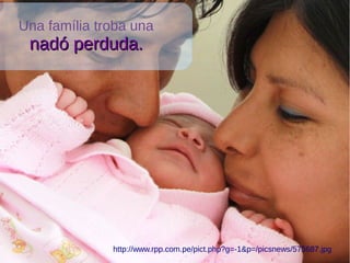 Una família troba una
nadó perduda.nadó perduda.
http://www.rpp.com.pe/pict.php?g=-1&p=/picsnews/575687.jpg
 