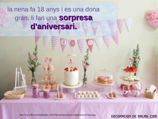 http://www.decoraciondesalas.com/i/Decoracion-fiesta-cumpleanos-de-nina.jpg
la nena fa 18 anys i es una dona
gran, li fan una sorpresasorpresa
d'aniversari.d'aniversari.
 