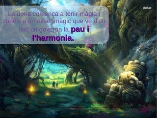 La dona comença a tenir màgia i
coneix a un ésser màgic que ve d'un
lloc on governa la pau ipau i
l'harmonia.l'harmonia.
http://www.desktopwallpapers4.me/fantasy/adventures-in-the-enchanted-forest-17874/
 