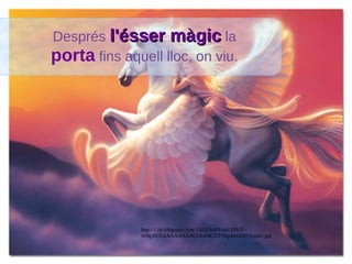 Després l'ésser màgicl'ésser màgic la
porta fins aquell lloc, on viu.
http://1.bp.blogspot.com/-UkQDn4fYaqk/UHGF-
ve0qAI/AAAAAAAAAGI/ks04CDT6Np4/s1600/pegaso.jpg
 