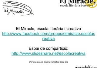 El Miracle, escola literària i creativa
http://www.facebook.com/groups/elmiracle.escolac
                       reativa

             Espai de compartició:
    http://www.slideshare.net/escolacreativa
              Per una escola literària i creativa dia a dia
 