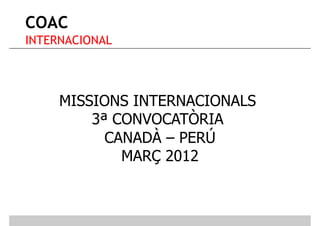 COAC
INTERNACIONAL




     MISSIONS INTERNACIONALS
         3ª CONVOCATÒRIA
           CANADÀ – PERÚ
             MARÇ 2012
 