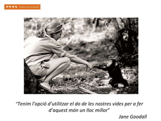 “Tenim l’opció d’utilitzar el do de les nostres vides per a fer
d’aquest món un lloc millor”
Jane Goodall
 