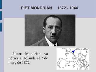 PIET MONDRIAN 1872 - 1944 
Pieter Mondrian va 
néixer a Holanda el 7 de 
març de 1872 
 