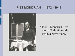 PIET MONDRIAN 1872 - 1944 
Piet Mondrian va 
morir l'1 de febrer de 
1944, a Nova York. 
 