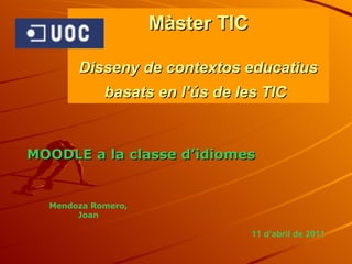 Màster TIC Disseny de contextos educatius basats en l’ús de les TIC   MOODLE a la  classe  d’idiomes Mendoza Romero, Joan   11 d’abril de 2011 