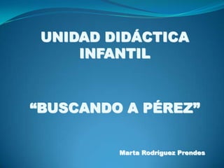 UNIDAD DIDÁCTICA INFANTIL “BUSCANDO A PÉREZ” Marta Rodríguez Prendes 