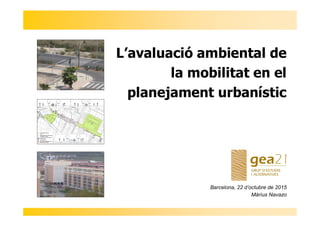 L’avaluació ambiental de
la mobilitat en el
planejament urbanístic
Barcelona, 22 d’octubre de 2015
Màrius Navazo
 