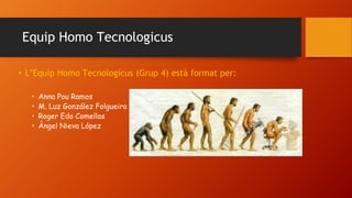 Equip Homo Tecnologicus
• L’Equip Homo Tecnologicus (Grup 4) està format per:
• Anna Pou Ramos
• M. Luz González Folgueira
• Roger Edo Comellas
• Àngel Nieva López
 