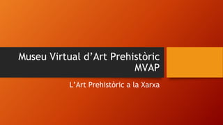 Museu Virtual d’Art Prehistòric
MVAP
L’Art Prehistòric a la Xarxa
 