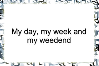 My day, my week and
my weedend

 