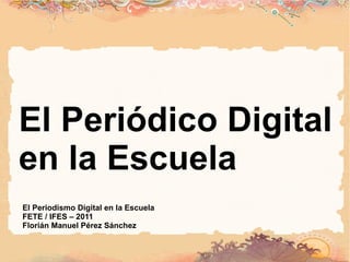 El Periódico Digital en la Escuela El Periodismo Digital en la Escuela  FETE / IFES – 2011 Florián Manuel Pérez Sánchez 