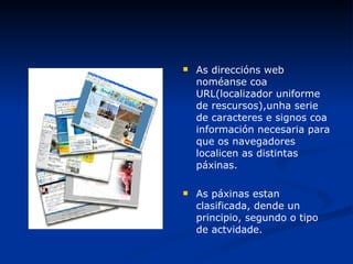 As direccións web noméanse coa URL(localizador uniforme de rescursos),unha serie de caracteres e signos coa información necesaria para que os navegadores localicen as distintas páxinas. As páxinas estan clasificada, dende un principio, segundo o tipo de actvidade. 