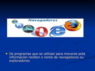 Os programas que se utilizan para moverse pola información reciben o nome de  navegadores  ou  exploradores. 