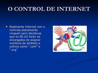 O CONTROL DE INTERNET Realmente Internet non o controla plenamente ninguén pero decidiuse que os EE.UU foran os encargados de asignar nombres de ámbitos e sufixos como “.com” e “.org” 