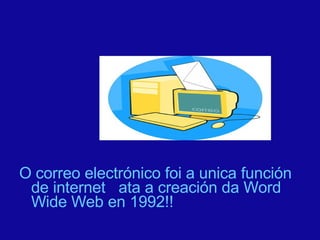 O correo electrónico foi a unica función de internet  ata a creación da Word Wide Web en 1992!! 