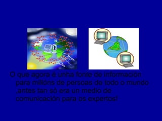 O que agora é unha fonte de información para millóns de persoas de todo o mundo ,antes tan só era un medio de comunicación para os expertos! 