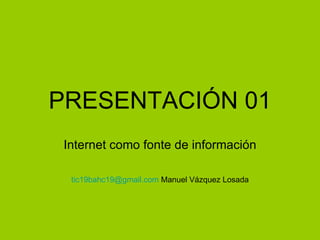 PRESENTACIÓN 01 Internet como fonte de información [email_address]  Manuel Vázquez Losada 