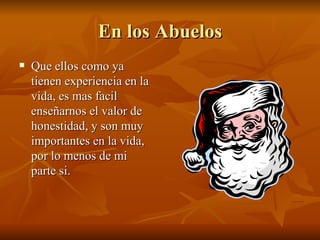 En los Abuelos Que ellos como ya tienen experiencia en la vida, es mas facil enseñarnos el valor de honestidad, y son muy importantes en la vida, por lo menos de mi parte si. 