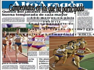 Campeonatos en los que ha participado 800 metros en pista cubierta. En el campeonato de Turín. En el campeonato de España (Sevilla) gano el oro. También estuvo en el mundial de atletismo. 