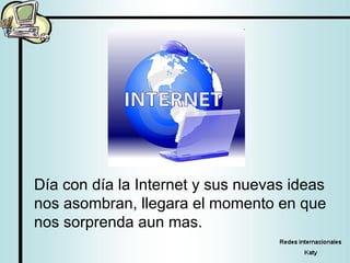Día con día la Internet y sus nuevas ideas nos asombran, llegara el momento en que nos sorprenda aun mas. 