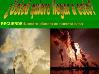 ¿Usted quiere llegar a esto? RECUERDE: Nuestro planeta es nuestra casa 