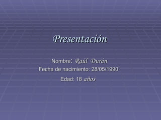 Presentación Nombre :  Raúl  Durán Fecha de nacimiento: 28/05/1990 Edad: 18  años  