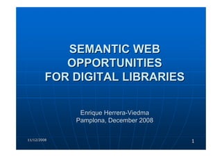 SEMANTIC WEB
            OPPORTUNITIES
         FOR DIGITAL LIBRARIES

              Enrique Herrera-Viedma
             Pamplona, December 2008


                                       1
11/12/2008
 