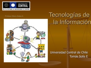 Profesor Mario Salas A.   Tecnologías de  la Información Universidad Central de Chile Tomás Solís E 