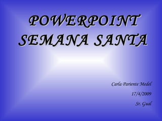 POWERPOINT SEMANA SANTA Carla Pariente Medel 17/4/2009 Sr. Gual 