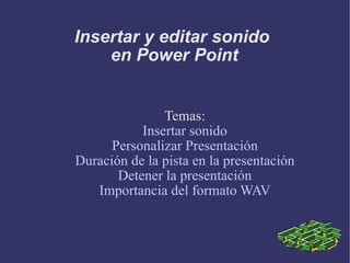 Insertar y editar sonido  en Power Point Temas: Insertar sonido Personalizar Presentación Duración de la pista en la presentación Detener la presentación Importancia del formato WAV 