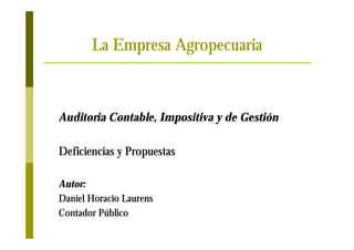 La Empresa Agropecuaria



Auditoria Contable, Impositiva y de Gestión

Deficiencias y Propuestas

Autor:
Daniel Horacio Laurens
Contador Público
 