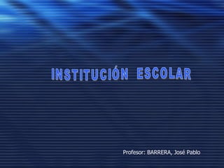 INSTITUCIÓN  ESCOLAR Profesor: BARRERA, José Pablo 