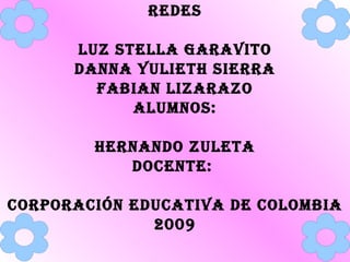 REDES LUZ STELLA GARAVITO DANNA YULIETH SIERRA FABIAN LIZARAZO Alumnos: HERNANDO ZULETA Docente:  Corporación Educativa De Colombia 2009 
