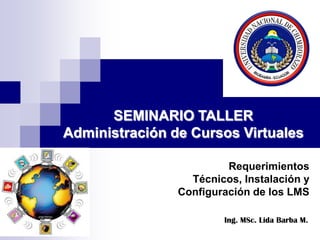 20/08/2009 SEMINARIO TALLER Administración de Cursos Virtuales Requerimientos Técnicos, Instalación y Configuración de los LMS Ing. MSc. Lida Barba M. 
