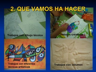 2. QUE VAMOS HA HACER Trabajos con dibujo   técnico Trabajos con diferentes técnicas  artísticas Trabajos con volumen Trabajos creativos 