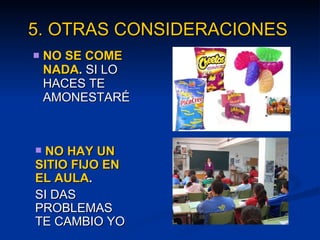 5. OTRAS CONSIDERACIONES   NO SE COME   NADA .  SI LO HACES TE AMONESTARÉ NO HAY UN SITIO FIJO EN EL AULA .   SI DAS PROBLEMAS TE CAMBIO YO 