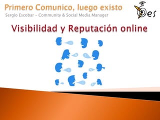 Primero Comunico, luego existo Sergio Escobar – Community & Social Media Manager Visibilidad y Reputación online 
