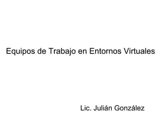 Equipos de Trabajo en Entornos Virtuales Lic. Julián González 