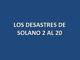 LOS DESASTRES DE SOLANO 2 AL 20 