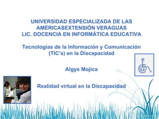 UNIVERSIDAD ESPECIALIZADA DE LAS AMÉRICASEXTENSIÓN VERAGUAS LIC. DOCENCIA EN INFORMÁTICA EDUCATIVA   Tecnologías de la Información y Comunicación (TIC’s) en la Discapacidad Algys Mojica Realidad virtual en la Discapacidad 