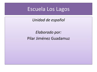 Escuela Los Lagos Unidad de español Elaborado por: Pilar Jiménez Guadamuz 