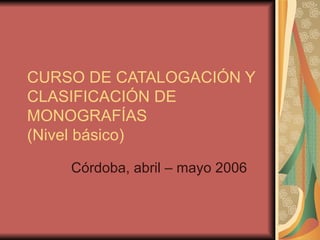 CURSO DE CATALOGACIÓN Y
CLASIFICACIÓN DE
MONOGRAFÍAS
(Nivel básico)

    Córdoba, abril – mayo 2006
 
