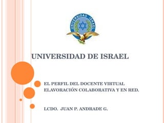 UNIVERSIDAD DE ISRAEL EL PERFIL DEL DOCENTE VIRTUAL  ELAVORACIÓN COLABORATIVA Y EN RED. LCDO.  JUAN P. ANDRADE G. 
