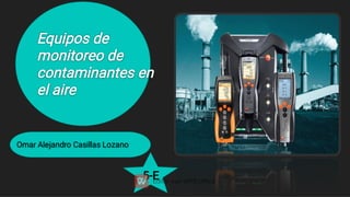 Equipos de
monitoreo de
contaminantes en
el aire
Omar Alejandro Casillas Lozano
5-E
 