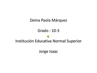 Deina Paola Márquez
Grado : 10-3
Institución Educativa Normal Superior
Jorge Isaac
 