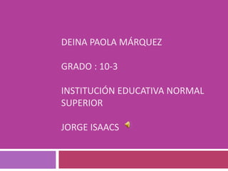 DEINA PAOLA MÁRQUEZ
GRADO : 10-3
INSTITUCIÓN EDUCATIVA NORMAL
SUPERIOR
JORGE ISAACS
 