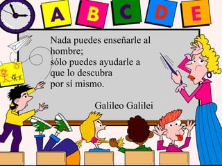 Emperatriz Talero Talero Nada puedes enseñarle al hombre; sólo puedes ayudarle a que lo descubra  por sí mismo.  Galileo Galilei 