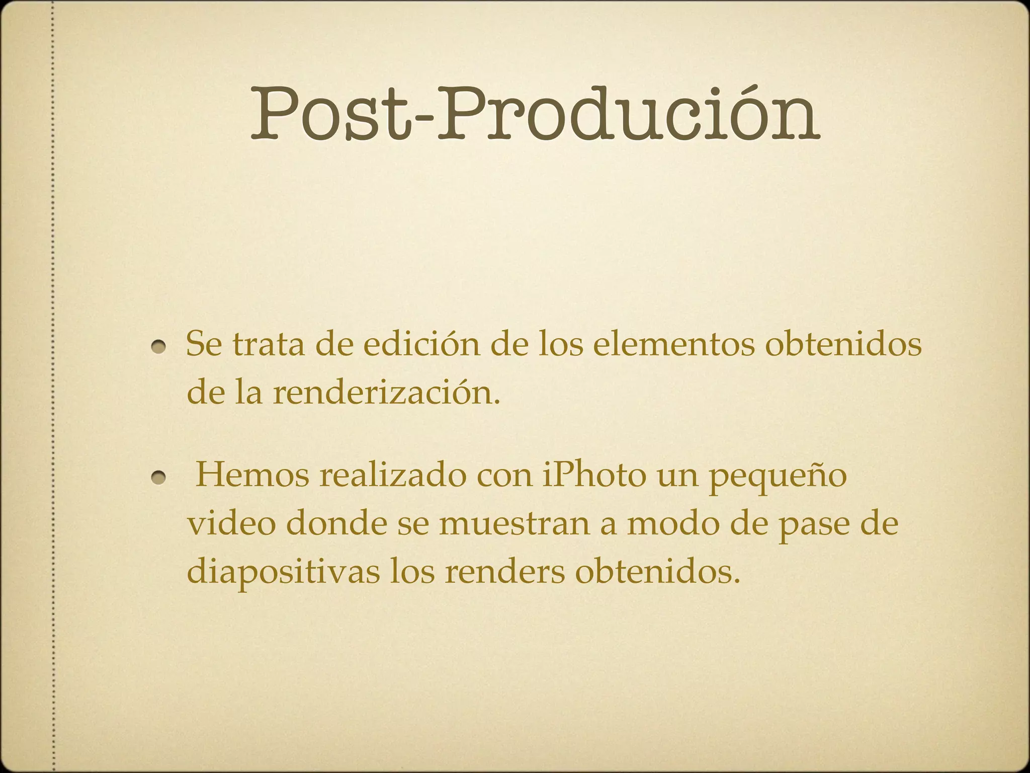 Post-Produción

Se trata de edición de los elementos obtenidos
de la renderización.

Hemos realizado con iPhoto un pequeño
video donde se muestran a modo de pase de
diapositivas los renders obtenidos.
 