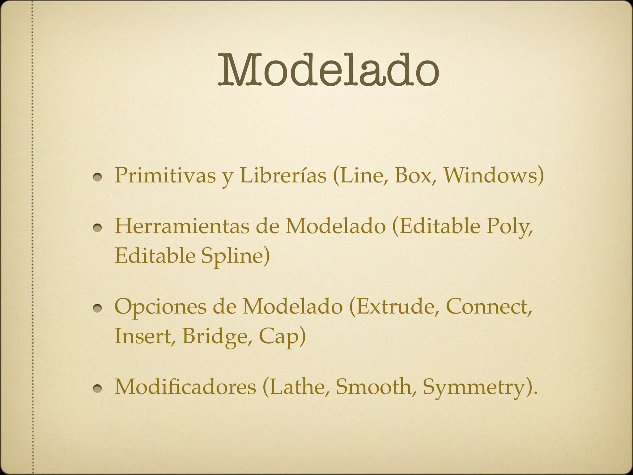 Modelado

Primitivas y Librerías (Line, Box, Windows)

Herramientas de Modelado (Editable Poly,
Editable Spline)

Opciones de Modelado (Extrude, Connect,
Insert, Bridge, Cap)

Modiﬁcadores (Lathe, Smooth, Symmetry).
 